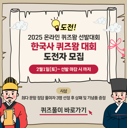 도전! 2025 온라인 퀴즈왕 선발대회 한국사 퀴즈왕 대회 도전자 모집 2월 1일 (토) ~ 선발 마감 시 까지 / 시상 : 최다 문항 정답 풀이자 3명 선정 후 상패 및 기념품 증정 (퀴즈풀이 바로가기)