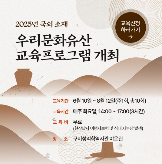 
                2025년 국외 소재 우리문화유산 교육프로그램 개최
                교육기간 : 6월 10일 ~ 8월 12일(주1회, 총10회)
                교육시간 : 매주 화요일, 14:00 ~ 17:00(3시간)
                교육비 : 무료 (현장답사 여행자보험 및 식대 자부담 발생)